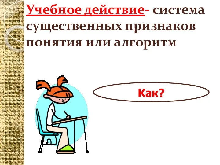 Учебное действие- система существенных признаков понятия или алгоритм Как?