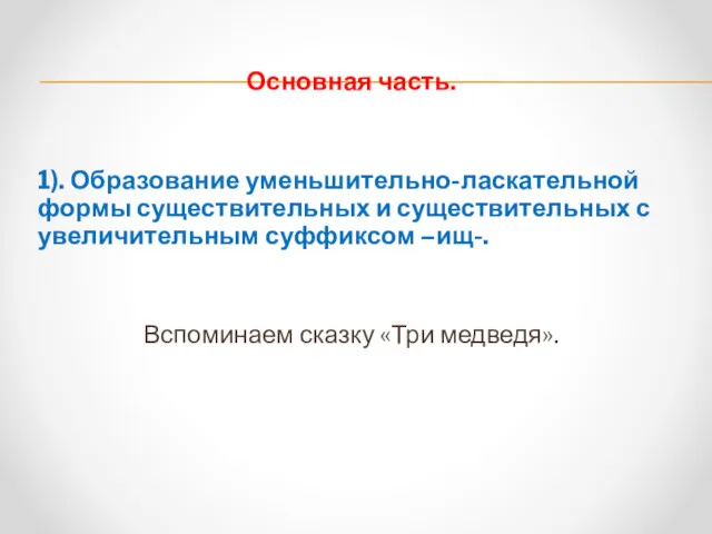 Основная часть. 1). Образование уменьшительно-ласкательной формы существительных и существительных с увеличительным суффиксом –ищ-.