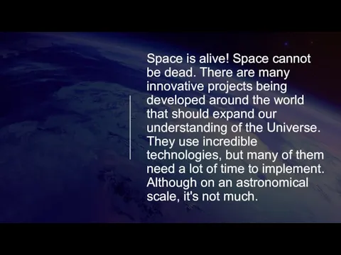Space is alive! Space cannot be dead. There are many innovative projects being