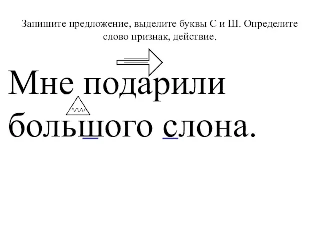 Запишите предложение, выделите буквы С и Ш. Определите слово признак, действие. Мне подарили большого слона.