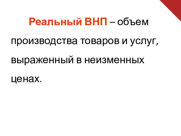 Реальный ВНП – объем производства товаров и услуг, выраженный в неизменных ценах.