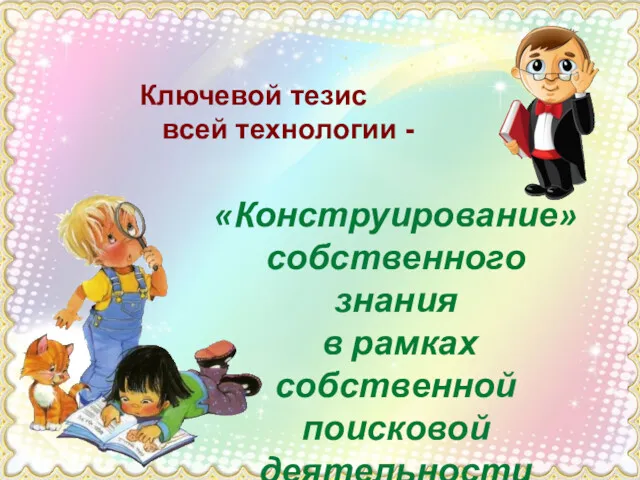 Ключевой тезис всей технологии - «Конструирование» собственного знания в рамках собственной поисковой деятельности