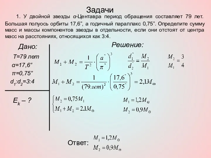 Задачи Дано: Т=79 лет α=17,6” π=0,75” d1:d2=3:4 Ek – ? Решение: Ответ: 1.