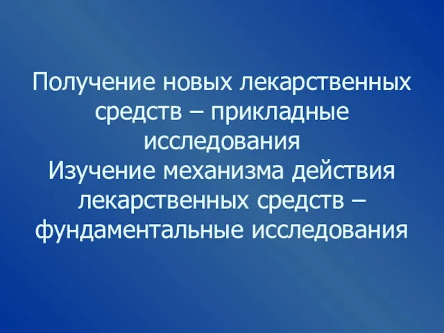 Получение новых лекарственных средств – прикладные исследования Изучение механизма действия лекарственных средств – фундаментальные исследования