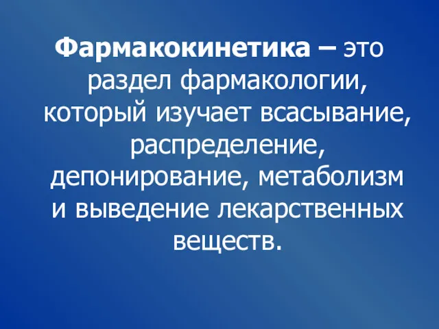 Фармакокинетика – это раздел фармакологии, который изучает всасывание, распределение, депонирование, метаболизм и выведение лекарственных веществ.