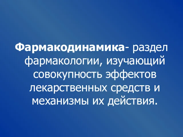 Фармакодинамика- раздел фармакологии, изучающий совокупность эффектов лекарственных средств и механизмы их действия.