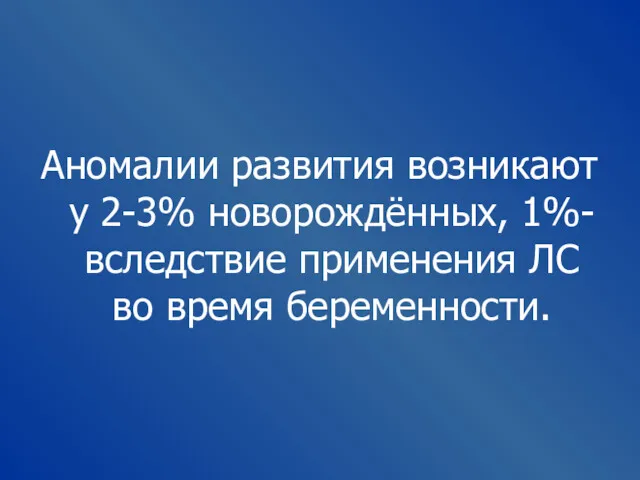 Аномалии развития возникают у 2-3% новорождённых, 1%- вследствие применения ЛС во время беременности.