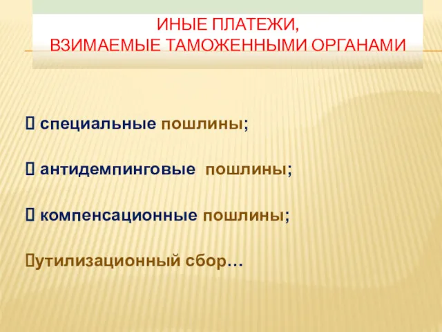 ИНЫЕ ПЛАТЕЖИ, ВЗИМАЕМЫЕ ТАМОЖЕННЫМИ ОРГАНАМИ специальные пошлины; антидемпинговые пошлины; компенсационные пошлины; утилизационный сбор…