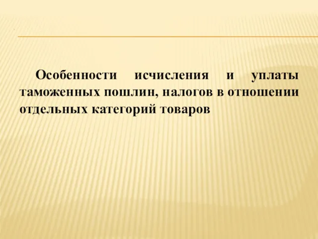 . Особенности исчисления и уплаты таможенных пошлин, налогов в отношении отдельных категорий товаров