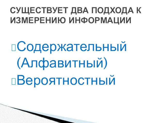 Содержательный (Алфавитный) Вероятностный СУЩЕСТВУЕТ ДВА ПОДХОДА К ИЗМЕРЕНИЮ ИНФОРМАЦИИ