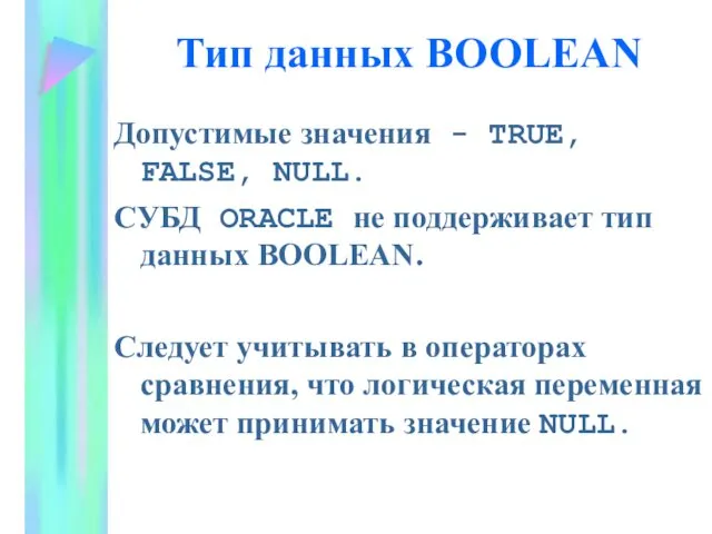 Тип данных BOOLEAN Допустимые значения - TRUE, FALSE, NULL. СУБД ORACLE не поддерживает