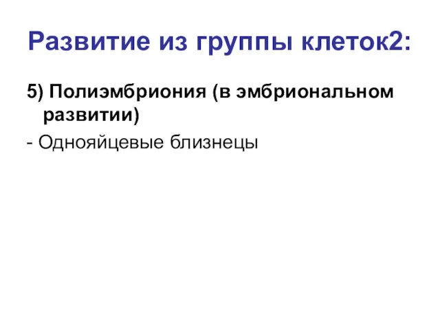 Развитие из группы клеток2: 5) Полиэмбриония (в эмбриональном развитии) - Однояйцевые близнецы