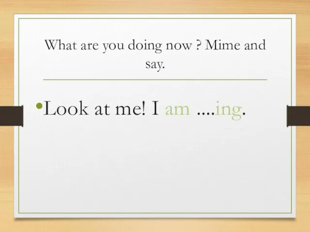 What are you doing now ? Mime and say. Look at me! I am ....ing.