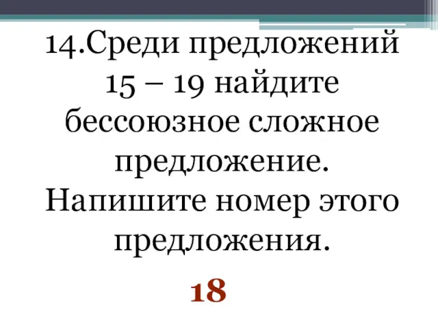 14.Среди предложений 15 – 19 найдите бессоюзное сложное предложение. Напишите номер этого предложения. 18