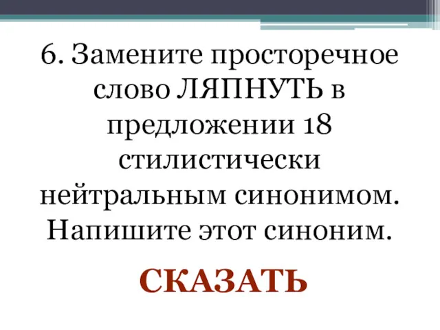 6. Замените просторечное слово ЛЯПНУТЬ в предложении 18 стилистически нейтральным синонимом. Напишите этот синоним. СКАЗАТЬ