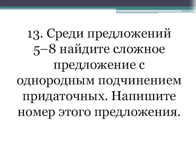 13. Среди предложений 5–8 найдите сложное предложение с однородным подчинением придаточных. Напишите номер этого предложения.