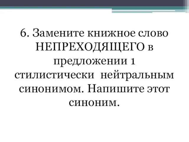 6. Замените книжное слово НЕПРЕХОДЯЩЕГО в предложении 1 стилистически нейтральным синонимом. Напишите этот синоним.