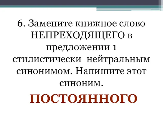 6. Замените книжное слово НЕПРЕХОДЯЩЕГО в предложении 1 стилистически нейтральным синонимом. Напишите этот синоним. ПОСТОЯННОГО