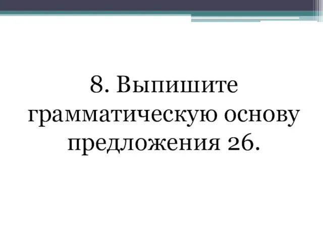 8. Выпишите грамматическую основу предложения 26.