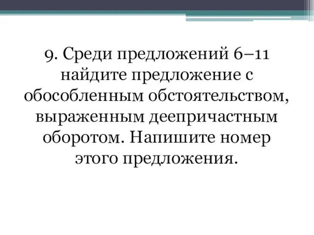 9. Среди предложений 6–11 найдите предложение с обособленным обстоятельством, выраженным деепричастным оборотом. Напишите номер этого предложения.