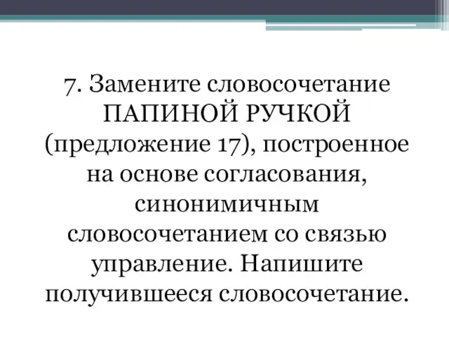 7. Замените словосочетание ПАПИНОЙ РУЧКОЙ (предложение 17), построенное на основе