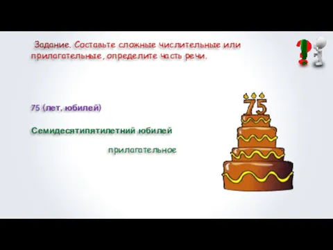 Задание. Составьте сложные числительные или прилагательные, определите часть речи. 75 (лет, юбилей) Семидесятипятилетний юбилей прилагательное