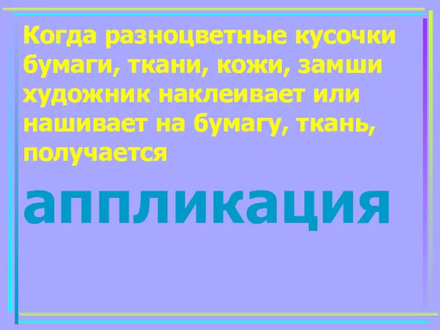 Когда разноцветные кусочки бумаги, ткани, кожи, замши художник наклеивает или нашивает на бумагу, ткань, получается аппликация