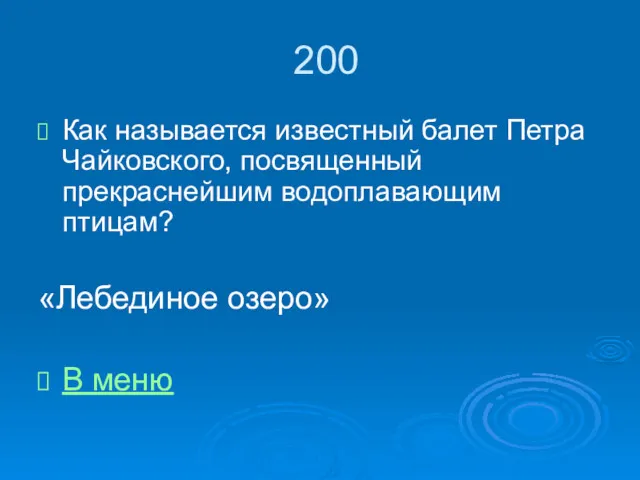 200 Как называется известный балет Петра Чайковского, посвященный прекраснейшим водоплавающим птицам? «Лебединое озеро» В меню