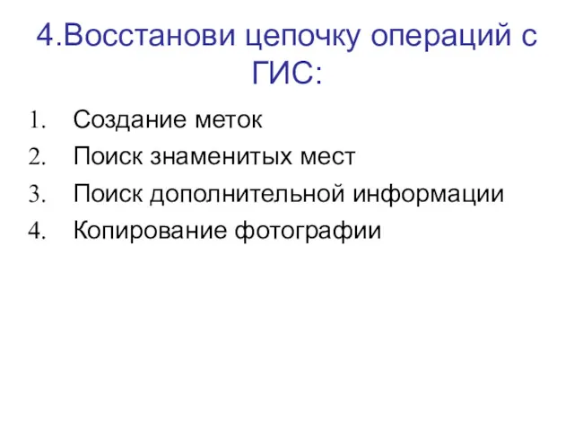 4.Восстанови цепочку операций с ГИС: Создание меток Поиск знаменитых мест Поиск дополнительной информации Копирование фотографии