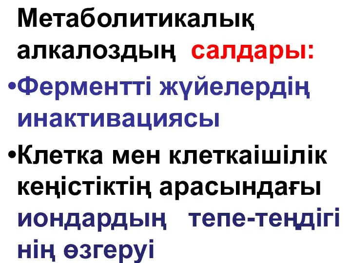 Метаболитикалық алкалоздың салдары: Ферментті жүйелердің инактивациясы Клетка мен клеткаішілік кеңістіктің арасындағы иондардың тепе-теңдігі нің өзгеруі