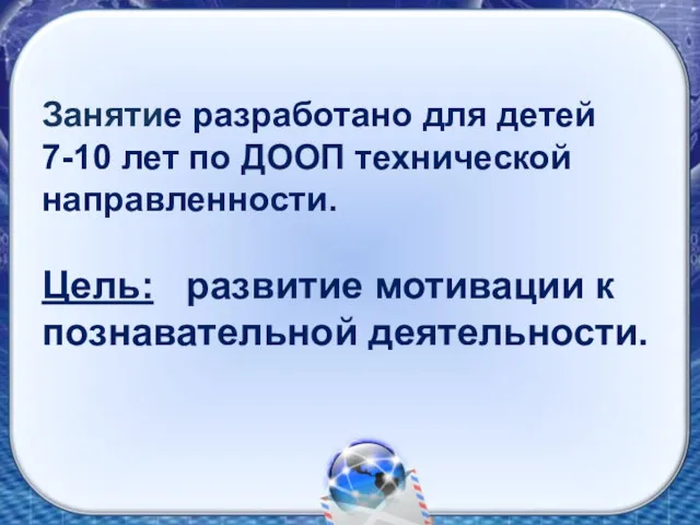 Занятие разработано для детей 7-10 лет по ДООП технической направленности. Цель: развитие мотивации к познавательной деятельности.