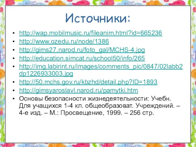 Источники: http://wap.mobilmusic.ru/fileanim.html?id=665236 http://www.ozedu.ru/node/1386 http://gims27.narod.ru/foto_gal/MCHS-4.jpg http://education.simcat.ru/school50/info/265 http://img.labirint.ru/images/comments_pic/0847/02labb2dp1226933003.jpg http://50.mchs.gov.ru/kbzhd/detail.php?ID=1893 http://gimsyaroslavl.narod.ru/pamytki.htm Основы безопасности жизнедеятельности: Учебн. Для