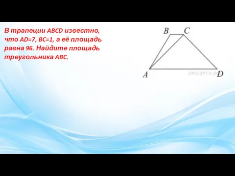 В трапеции ABCD известно, что AD=7, BC=1, а её площадь равна 96. Найдите площадь треугольника ABC.