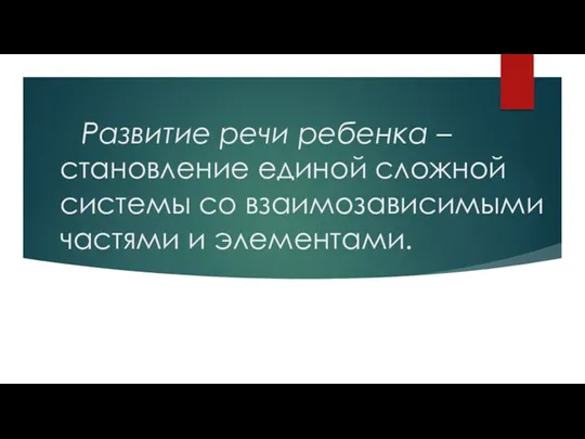 Развитие речи ребенка – становление единой сложной системы со взаимозависимыми частями и элементами.