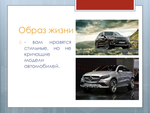 Образ жизни - вам нравятся стильные, но не кричащие модели автомобилей.