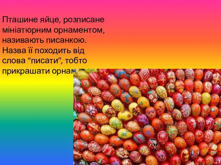 Пташине яйце, розписане мініатюрним орнаментом, називають писанкою. Назва її походить від слова “писати”, тобто прикрашати орнаментом.