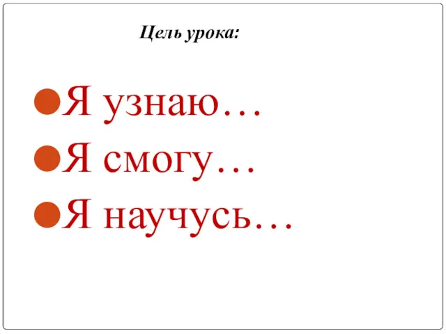 Цель урока: Я узнаю… Я смогу… Я научусь…