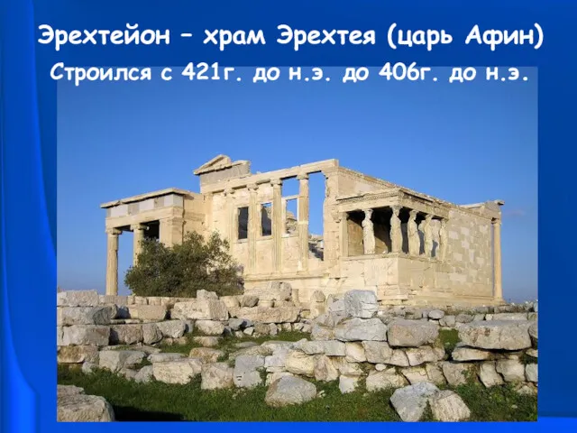 Эрехтейон – храм Эрехтея (царь Афин) Строился с 421г. до н.э. до 406г. до н.э.