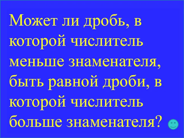 Может ли дробь, в которой числитель меньше знаменателя, быть равной дроби, в которой числитель больше знаменателя?