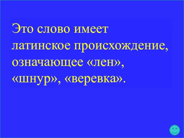 Это слово имеет латинское происхождение, означающее «лен», «шнур», «веревка».