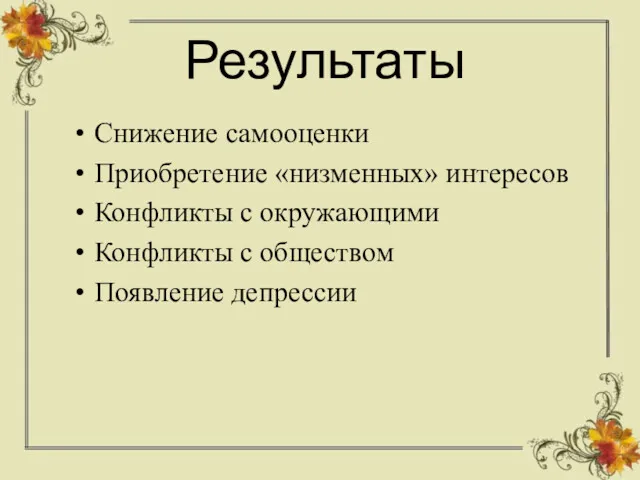 Результаты Снижение самооценки Приобретение «низменных» интересов Конфликты с окружающими Конфликты с обществом Появление депрессии