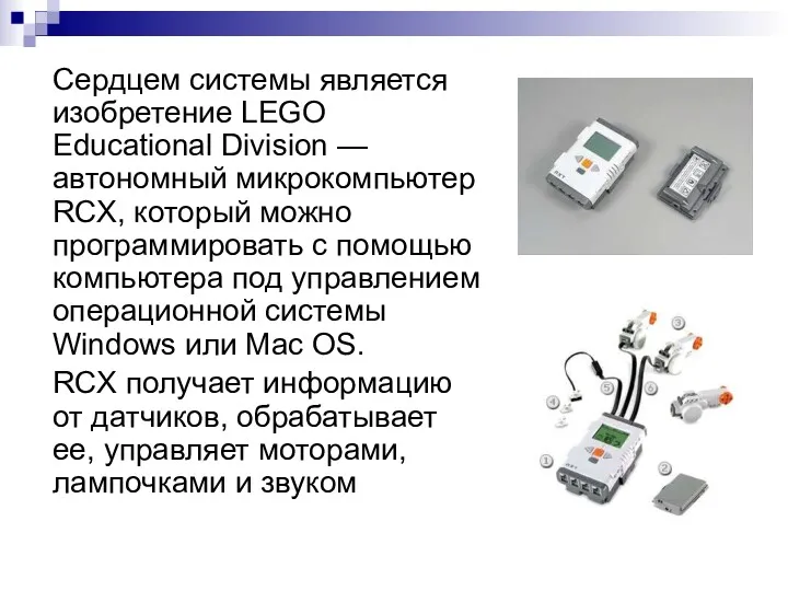 Сердцем системы является изобретение LEGO Educational Division — автономный микрокомпьютер RCX, который можно