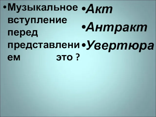 Музыкальное вступление перед представлением это ? Акт Антракт Увертюра