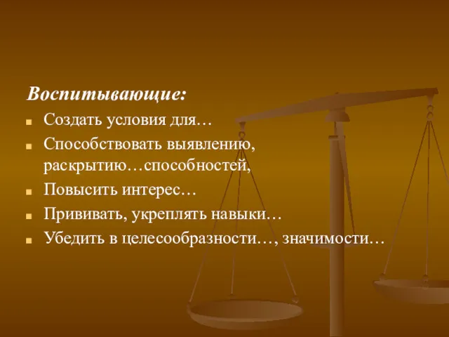 Воспитывающие: Создать условия для… Способствовать выявлению, раскрытию…способностей, Повысить интерес… Прививать, укреплять навыки… Убедить в целесообразности…, значимости…