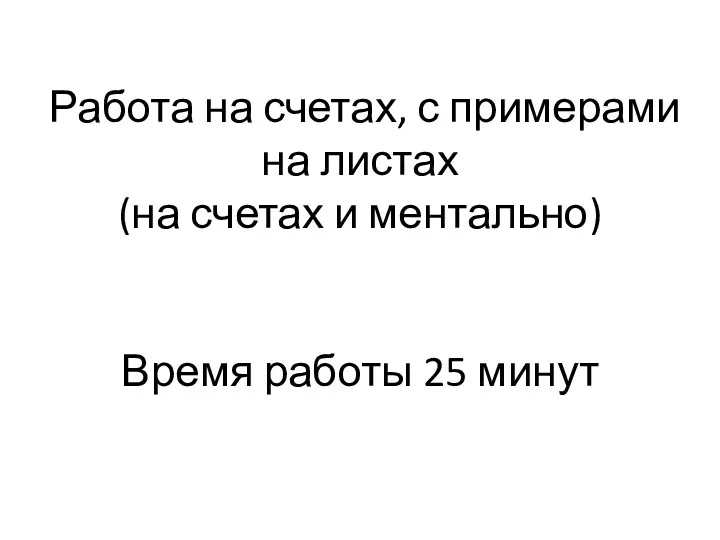 Работа на счетах, с примерами на листах (на счетах и ментально) Время работы 25 минут