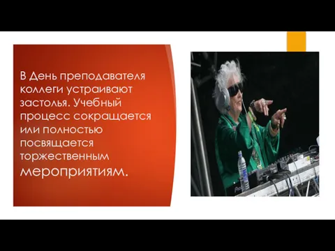 В День преподавателя коллеги устраивают застолья. Учебный процесс сокращается или полностью посвящается торжественным мероприятиям.