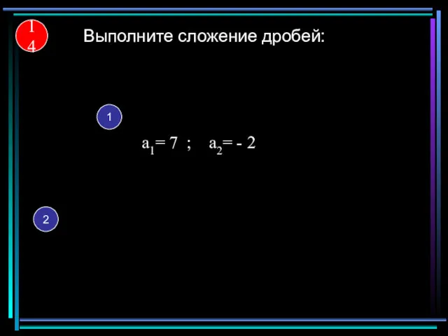 14 Выполните сложение дробей: 1 а1= 7 ; а2= - 2 2