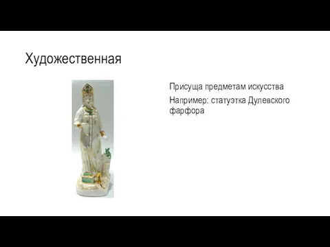 Художественная Присуща предметам искусства Например: статуэтка Дулевского фарфора