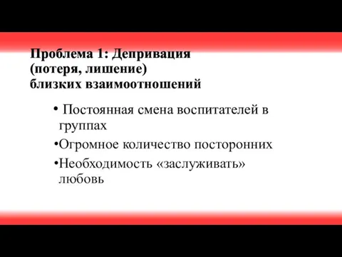 Проблема 1: Депривация (потеря, лишение) близких взаимоотношений Постоянная смена воспитателей в группах Огромное