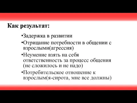 Как результат: Задержка в развитии Отрицание потребности в общении с взрослыми(агрессия) Неумение взять